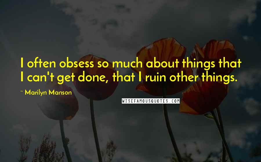 Marilyn Manson Quotes: I often obsess so much about things that I can't get done, that I ruin other things.