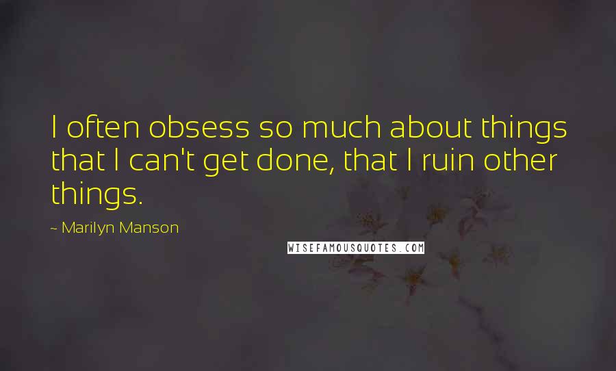 Marilyn Manson Quotes: I often obsess so much about things that I can't get done, that I ruin other things.