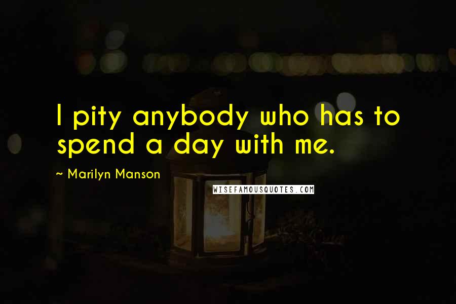 Marilyn Manson Quotes: I pity anybody who has to spend a day with me.