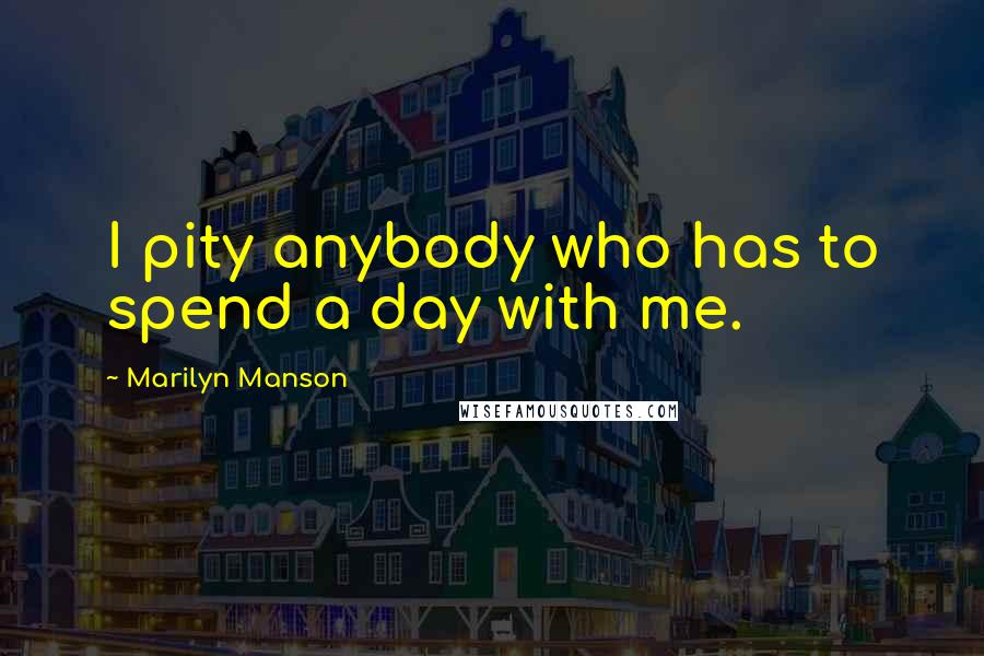 Marilyn Manson Quotes: I pity anybody who has to spend a day with me.