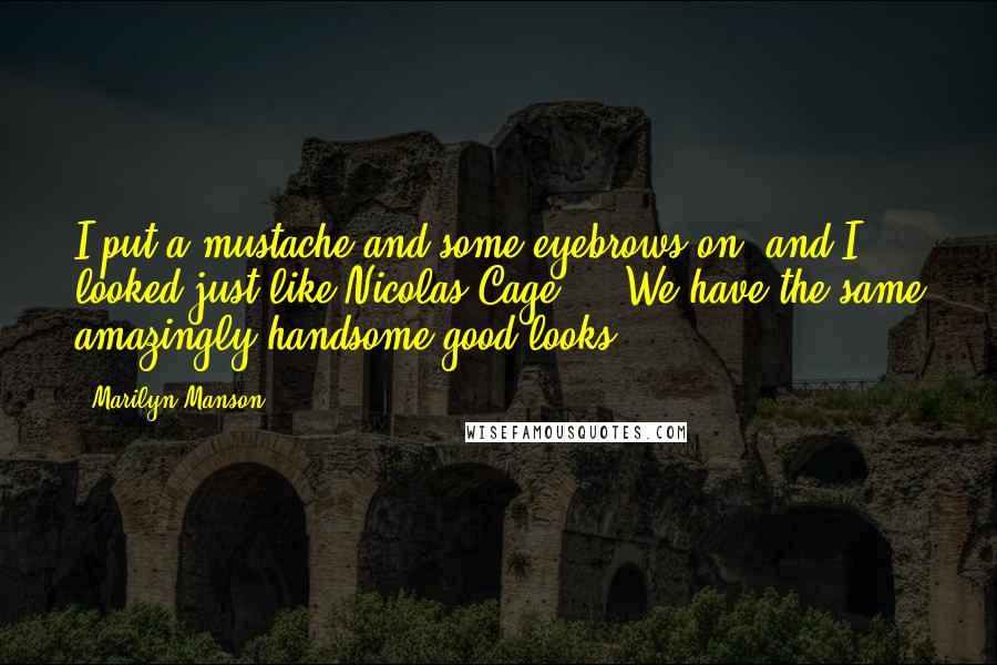 Marilyn Manson Quotes: I put a mustache and some eyebrows on, and I looked just like Nicolas Cage ... We have the same amazingly handsome good looks.