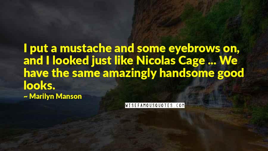 Marilyn Manson Quotes: I put a mustache and some eyebrows on, and I looked just like Nicolas Cage ... We have the same amazingly handsome good looks.