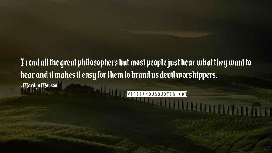 Marilyn Manson Quotes: I read all the great philosophers but most people just hear what they want to hear and it makes it easy for them to brand us devil worshippers.