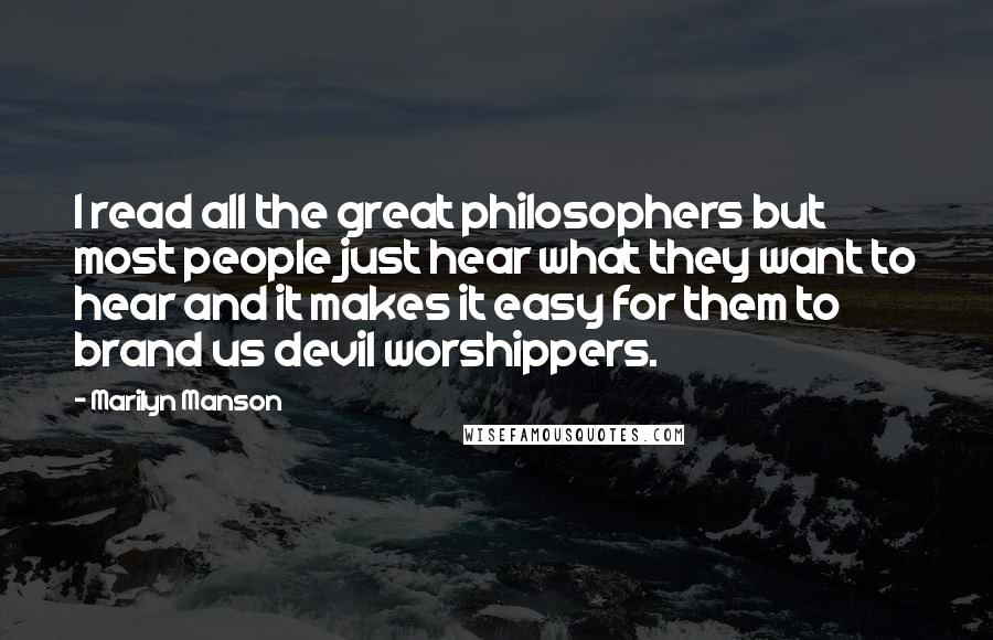 Marilyn Manson Quotes: I read all the great philosophers but most people just hear what they want to hear and it makes it easy for them to brand us devil worshippers.