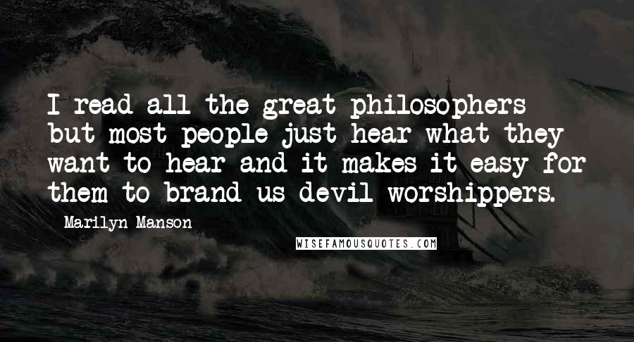 Marilyn Manson Quotes: I read all the great philosophers but most people just hear what they want to hear and it makes it easy for them to brand us devil worshippers.