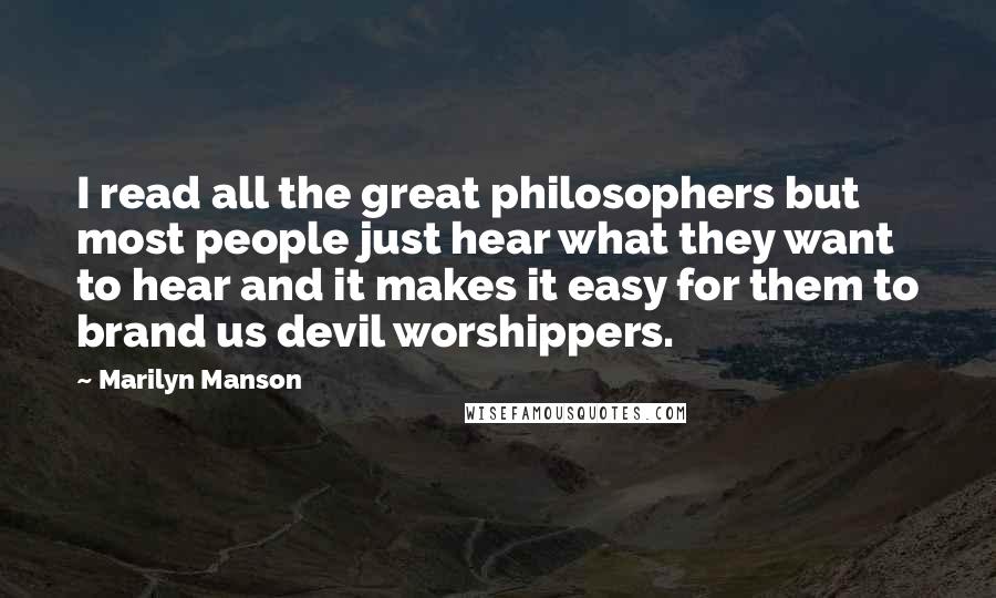 Marilyn Manson Quotes: I read all the great philosophers but most people just hear what they want to hear and it makes it easy for them to brand us devil worshippers.