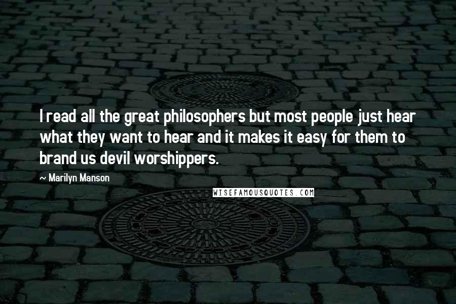 Marilyn Manson Quotes: I read all the great philosophers but most people just hear what they want to hear and it makes it easy for them to brand us devil worshippers.