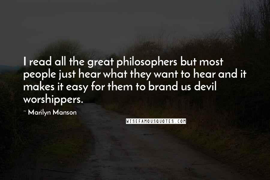 Marilyn Manson Quotes: I read all the great philosophers but most people just hear what they want to hear and it makes it easy for them to brand us devil worshippers.