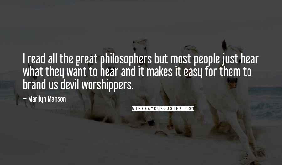 Marilyn Manson Quotes: I read all the great philosophers but most people just hear what they want to hear and it makes it easy for them to brand us devil worshippers.