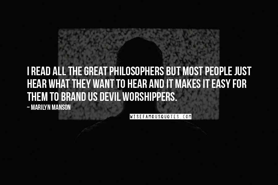Marilyn Manson Quotes: I read all the great philosophers but most people just hear what they want to hear and it makes it easy for them to brand us devil worshippers.
