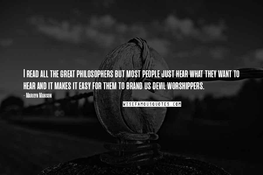 Marilyn Manson Quotes: I read all the great philosophers but most people just hear what they want to hear and it makes it easy for them to brand us devil worshippers.