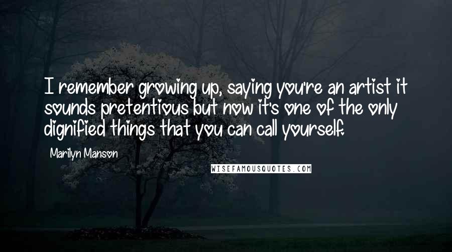 Marilyn Manson Quotes: I remember growing up, saying you're an artist it sounds pretentious but now it's one of the only dignified things that you can call yourself.