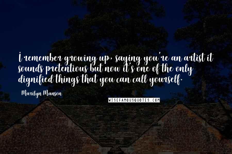 Marilyn Manson Quotes: I remember growing up, saying you're an artist it sounds pretentious but now it's one of the only dignified things that you can call yourself.