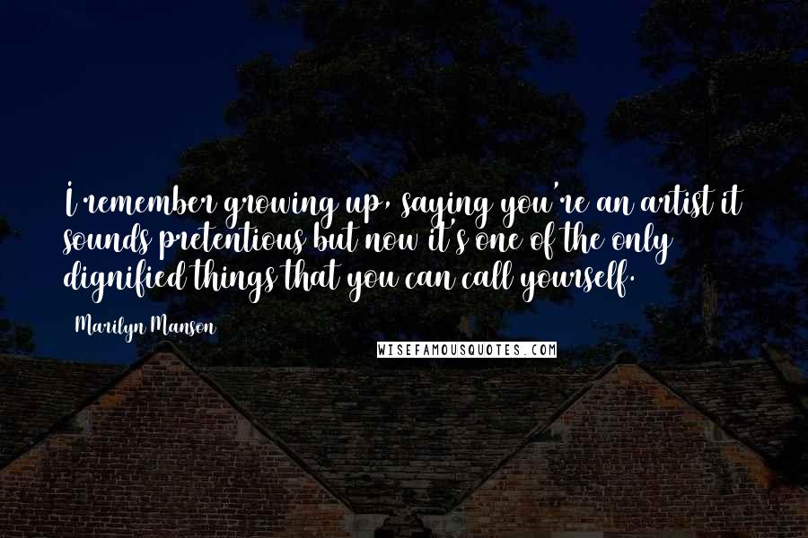 Marilyn Manson Quotes: I remember growing up, saying you're an artist it sounds pretentious but now it's one of the only dignified things that you can call yourself.