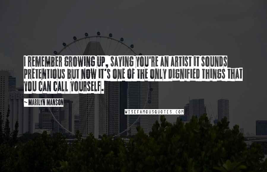 Marilyn Manson Quotes: I remember growing up, saying you're an artist it sounds pretentious but now it's one of the only dignified things that you can call yourself.