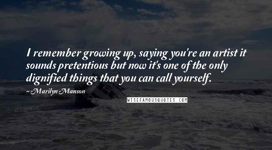 Marilyn Manson Quotes: I remember growing up, saying you're an artist it sounds pretentious but now it's one of the only dignified things that you can call yourself.