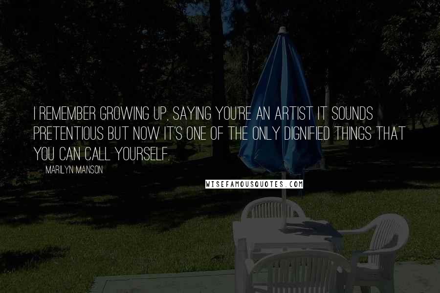 Marilyn Manson Quotes: I remember growing up, saying you're an artist it sounds pretentious but now it's one of the only dignified things that you can call yourself.