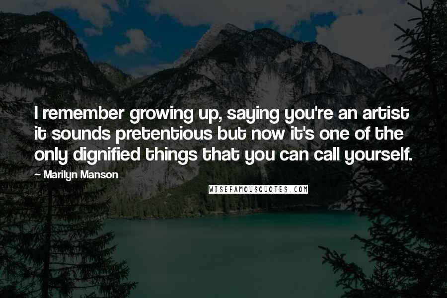 Marilyn Manson Quotes: I remember growing up, saying you're an artist it sounds pretentious but now it's one of the only dignified things that you can call yourself.