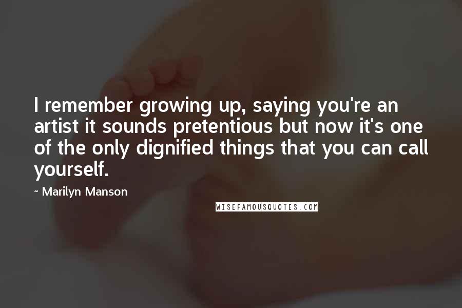 Marilyn Manson Quotes: I remember growing up, saying you're an artist it sounds pretentious but now it's one of the only dignified things that you can call yourself.