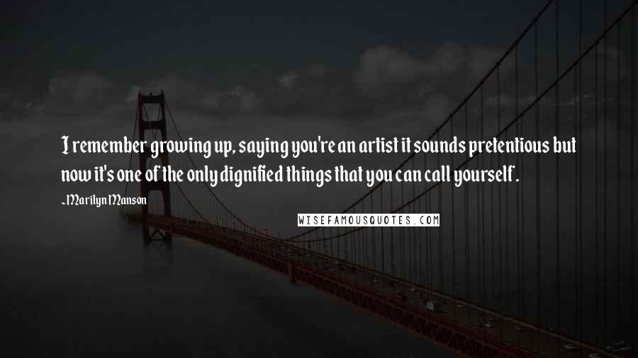 Marilyn Manson Quotes: I remember growing up, saying you're an artist it sounds pretentious but now it's one of the only dignified things that you can call yourself.