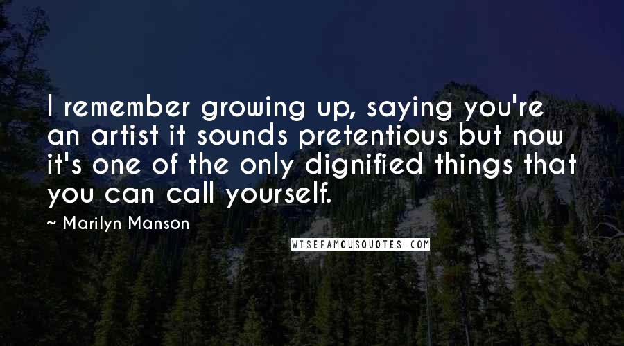 Marilyn Manson Quotes: I remember growing up, saying you're an artist it sounds pretentious but now it's one of the only dignified things that you can call yourself.