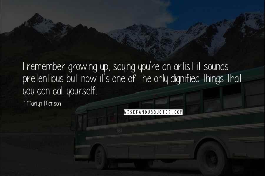 Marilyn Manson Quotes: I remember growing up, saying you're an artist it sounds pretentious but now it's one of the only dignified things that you can call yourself.