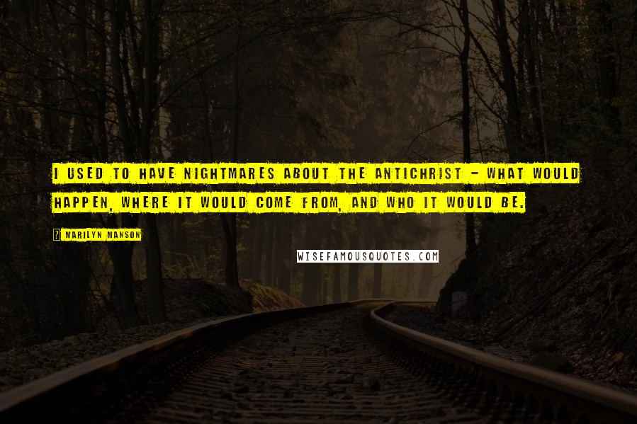 Marilyn Manson Quotes: I used to have nightmares about the Antichrist - what would happen, where it would come from, and who it would be.