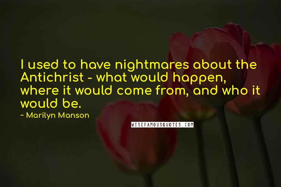 Marilyn Manson Quotes: I used to have nightmares about the Antichrist - what would happen, where it would come from, and who it would be.