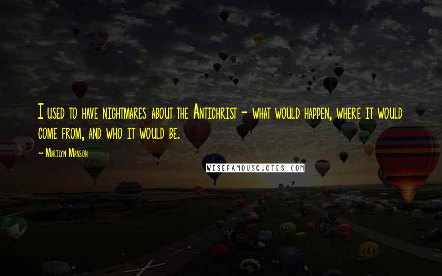 Marilyn Manson Quotes: I used to have nightmares about the Antichrist - what would happen, where it would come from, and who it would be.