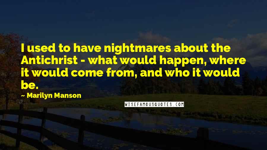 Marilyn Manson Quotes: I used to have nightmares about the Antichrist - what would happen, where it would come from, and who it would be.