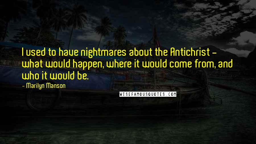 Marilyn Manson Quotes: I used to have nightmares about the Antichrist - what would happen, where it would come from, and who it would be.