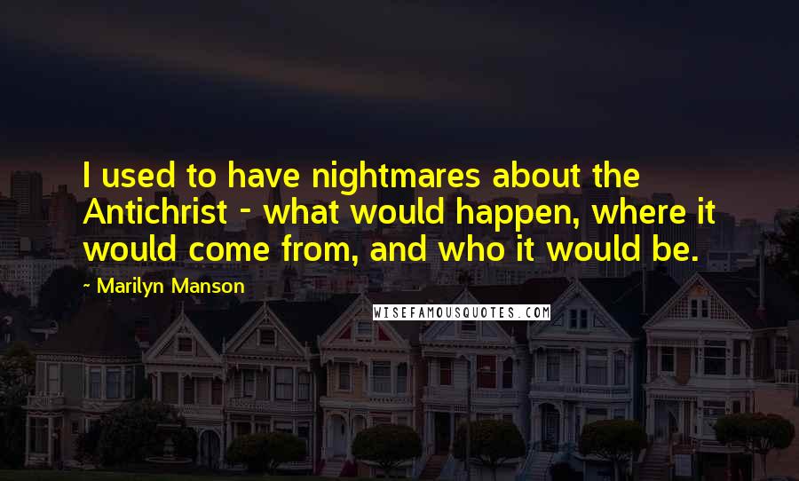 Marilyn Manson Quotes: I used to have nightmares about the Antichrist - what would happen, where it would come from, and who it would be.