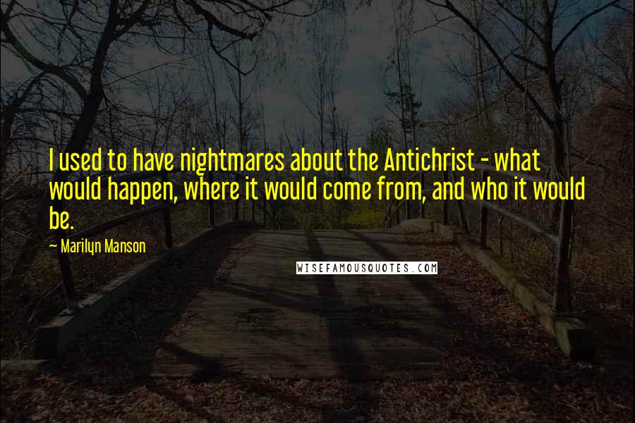 Marilyn Manson Quotes: I used to have nightmares about the Antichrist - what would happen, where it would come from, and who it would be.