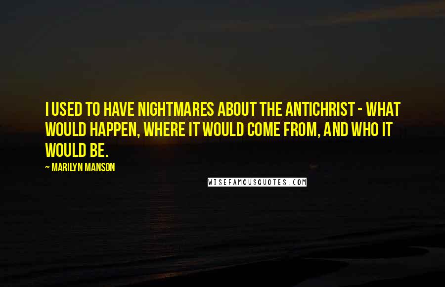 Marilyn Manson Quotes: I used to have nightmares about the Antichrist - what would happen, where it would come from, and who it would be.