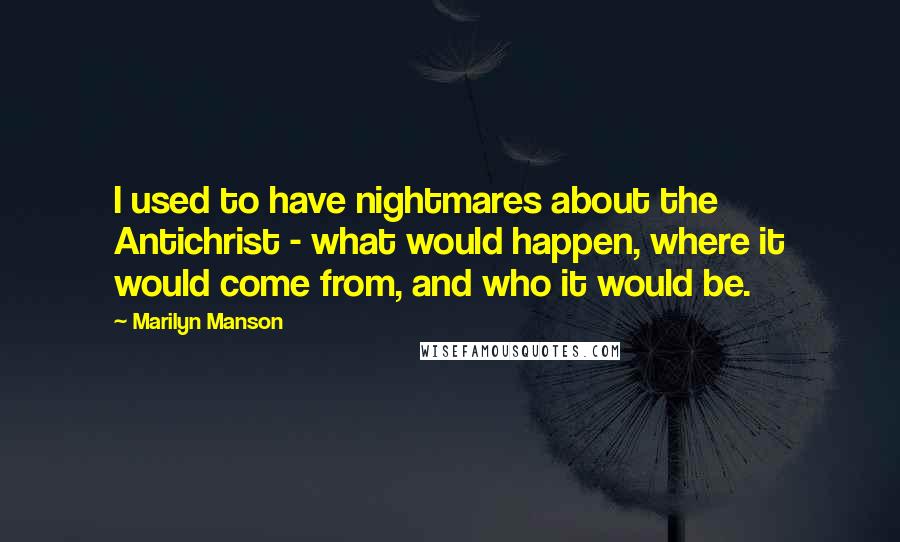 Marilyn Manson Quotes: I used to have nightmares about the Antichrist - what would happen, where it would come from, and who it would be.