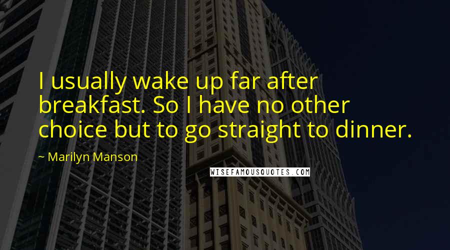 Marilyn Manson Quotes: I usually wake up far after breakfast. So I have no other choice but to go straight to dinner.