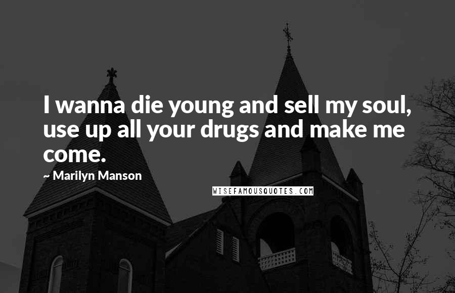 Marilyn Manson Quotes: I wanna die young and sell my soul, use up all your drugs and make me come.