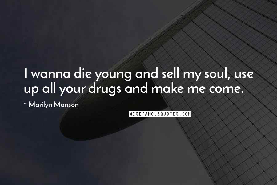 Marilyn Manson Quotes: I wanna die young and sell my soul, use up all your drugs and make me come.
