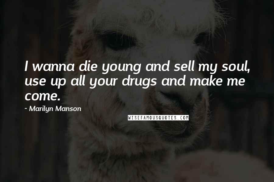 Marilyn Manson Quotes: I wanna die young and sell my soul, use up all your drugs and make me come.