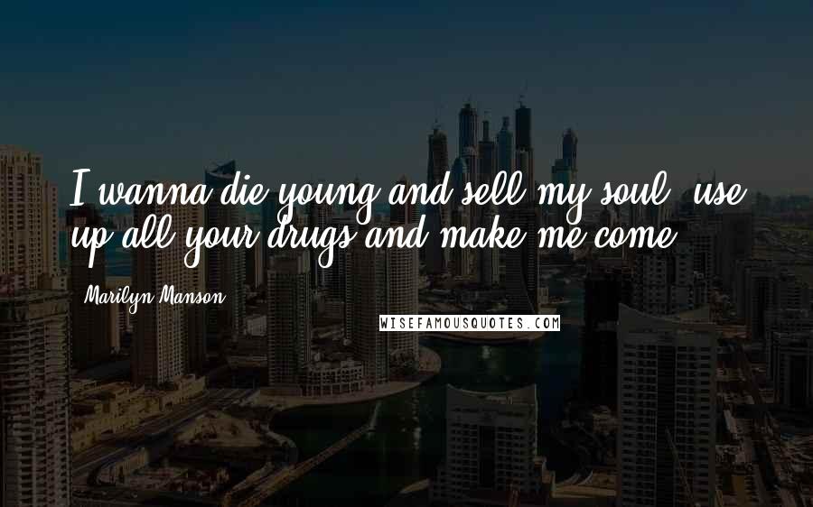 Marilyn Manson Quotes: I wanna die young and sell my soul, use up all your drugs and make me come.