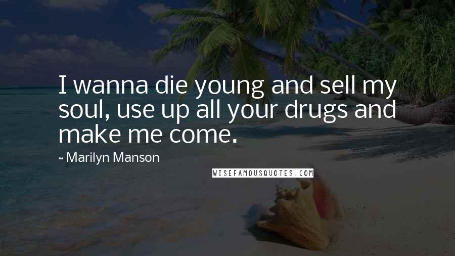 Marilyn Manson Quotes: I wanna die young and sell my soul, use up all your drugs and make me come.