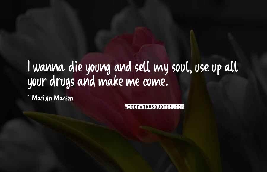 Marilyn Manson Quotes: I wanna die young and sell my soul, use up all your drugs and make me come.