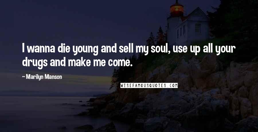 Marilyn Manson Quotes: I wanna die young and sell my soul, use up all your drugs and make me come.