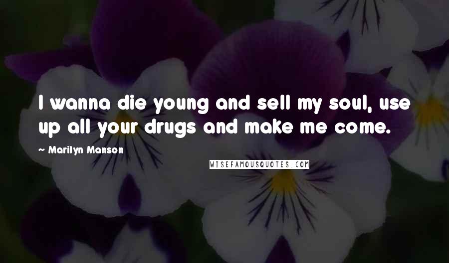 Marilyn Manson Quotes: I wanna die young and sell my soul, use up all your drugs and make me come.