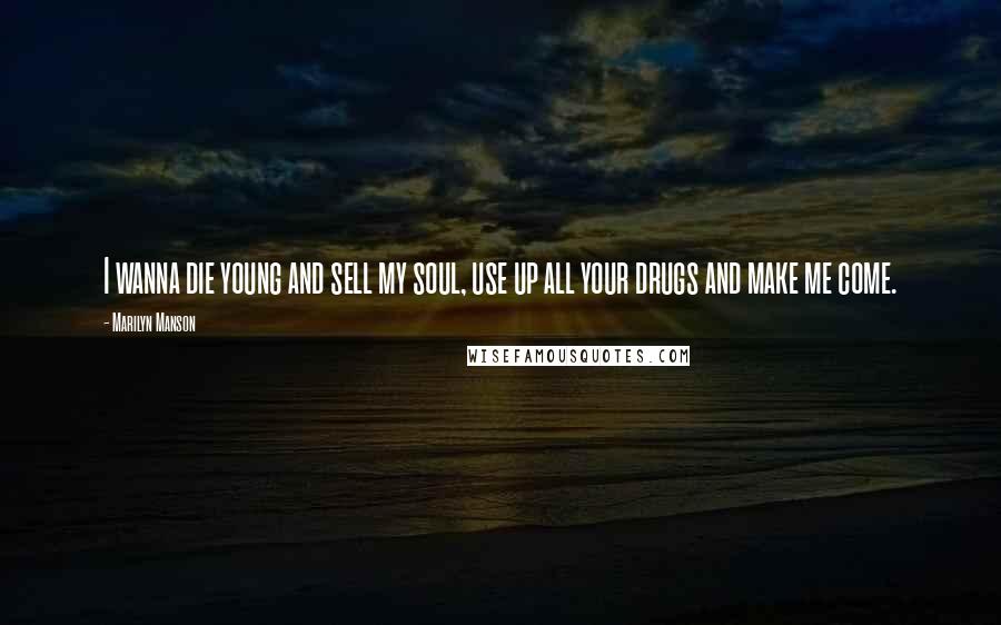 Marilyn Manson Quotes: I wanna die young and sell my soul, use up all your drugs and make me come.