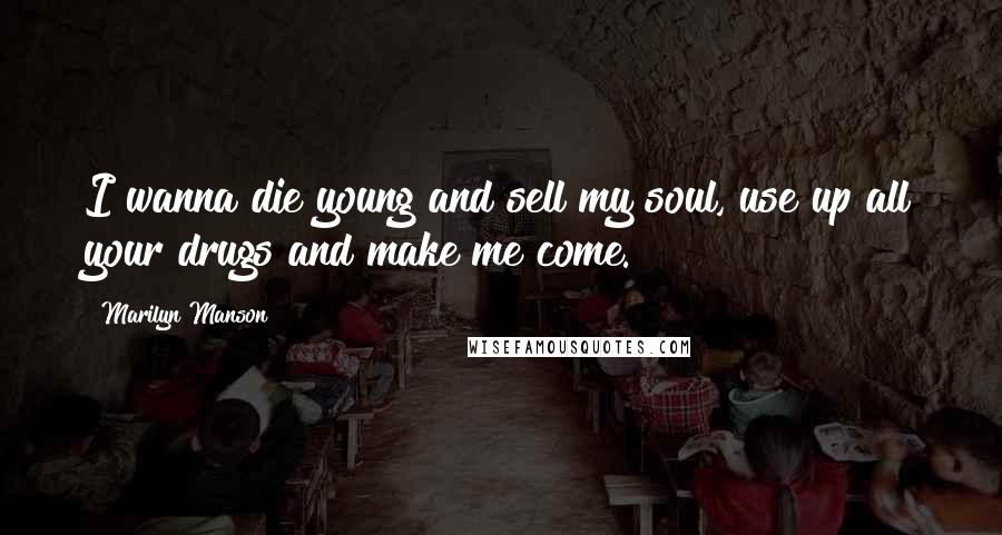 Marilyn Manson Quotes: I wanna die young and sell my soul, use up all your drugs and make me come.