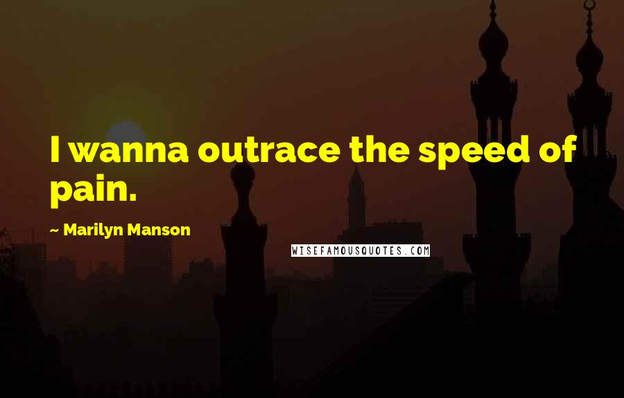 Marilyn Manson Quotes: I wanna outrace the speed of pain.