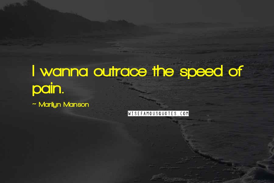 Marilyn Manson Quotes: I wanna outrace the speed of pain.