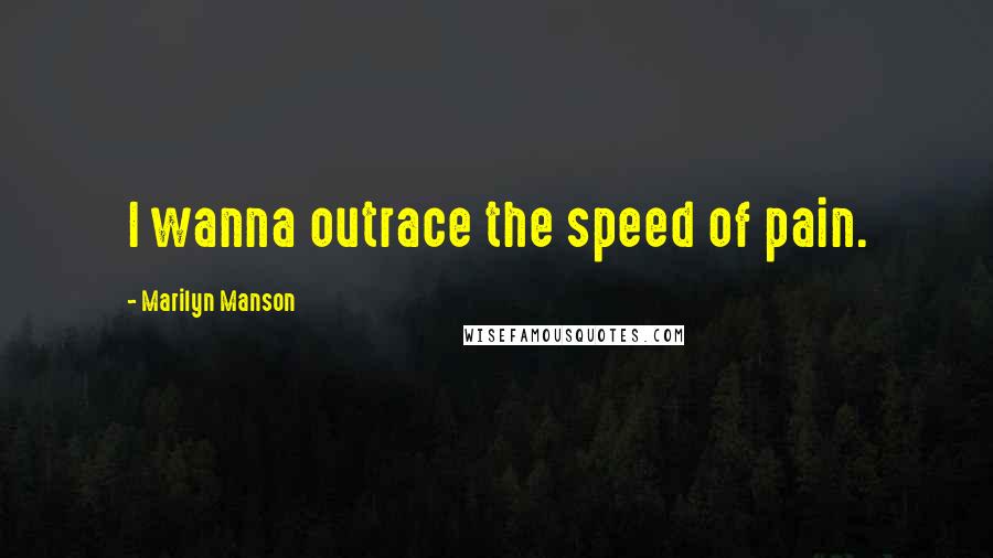 Marilyn Manson Quotes: I wanna outrace the speed of pain.