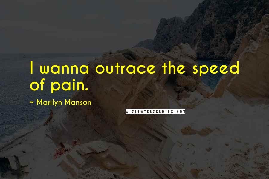 Marilyn Manson Quotes: I wanna outrace the speed of pain.